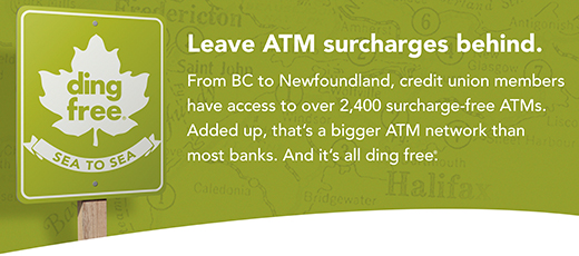 ding free® from Sea to Sea - From BC to Newfoundland**, credit union members have access to over 2,400 surcharge-free ATMs. Added up, that’s a bigger ATM network than most banks. And it’s all ding free®. 